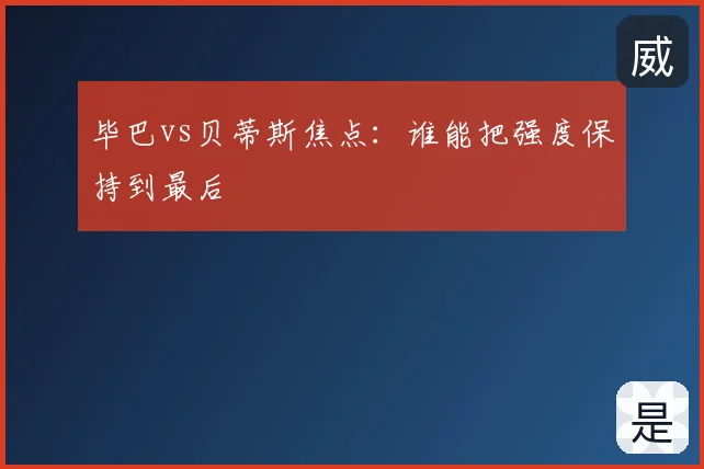 毕巴vs贝蒂斯焦点:谁能把强度保持到最后