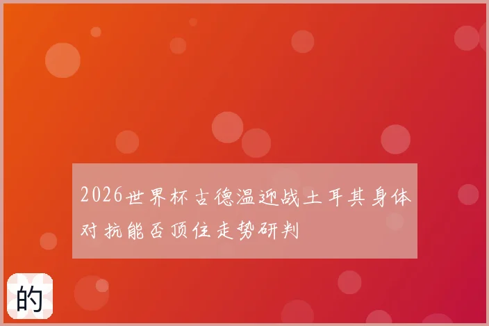 2026世界杯古德温迎战土耳其身体对抗能否顶住走势研判